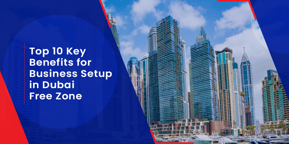 Top 10 Key Benefits for Business Setup in Dubai Free Zone